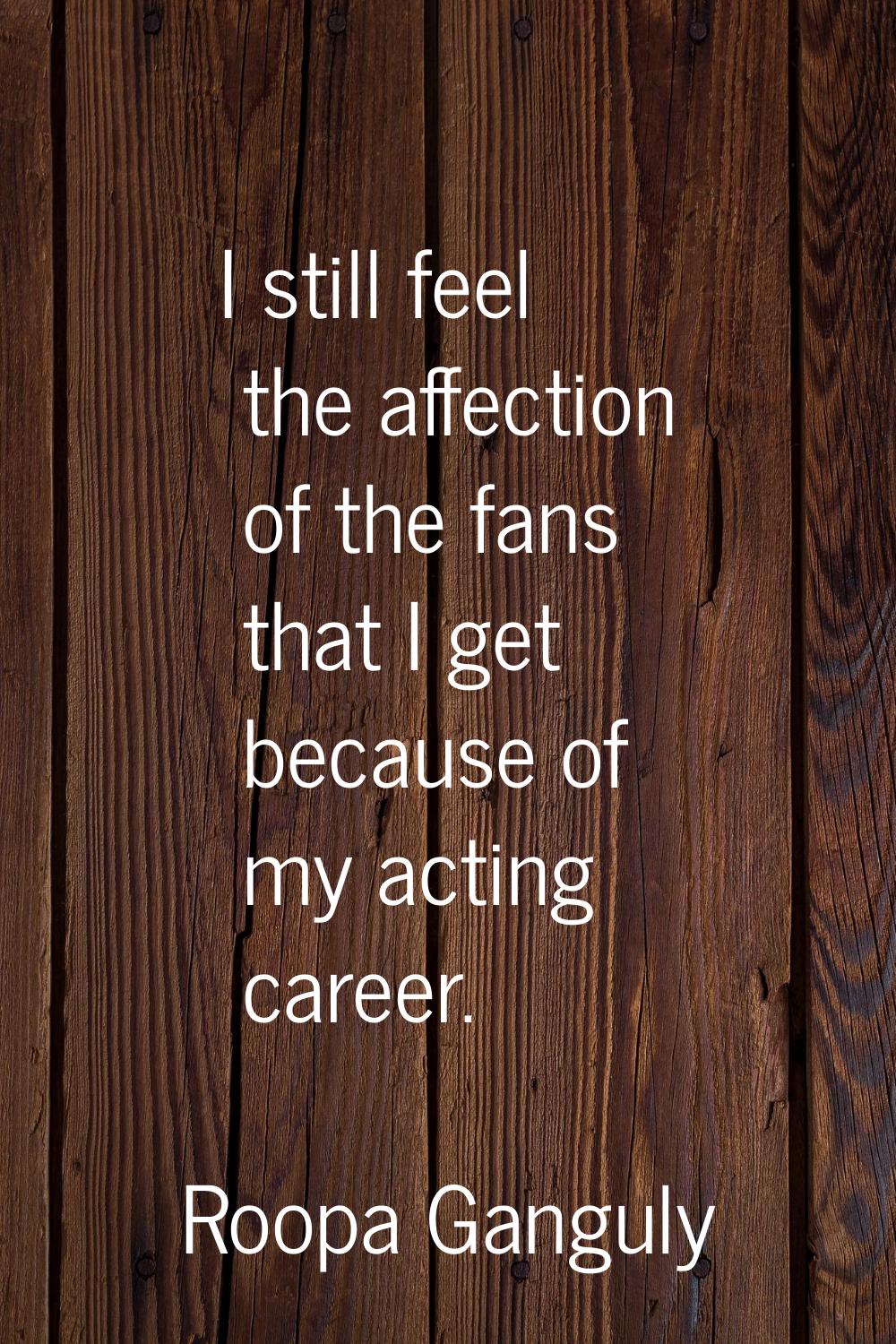 I still feel the affection of the fans that I get because of my acting career.