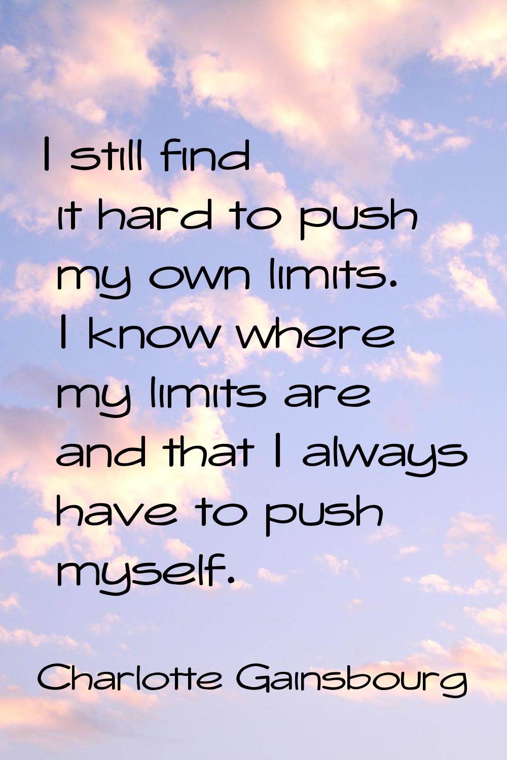 I still find it hard to push my own limits. I know where my limits are and that I always have to pu