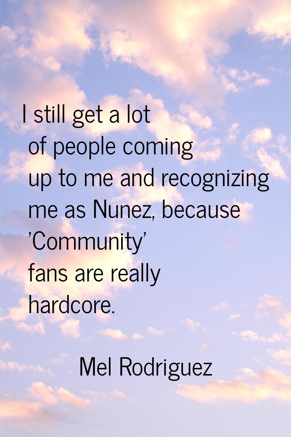 I still get a lot of people coming up to me and recognizing me as Nunez, because 'Community' fans a