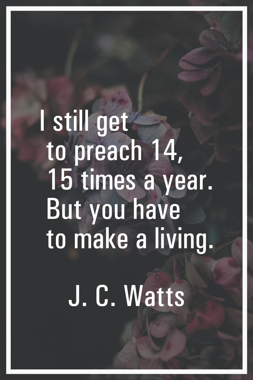 I still get to preach 14, 15 times a year. But you have to make a living.