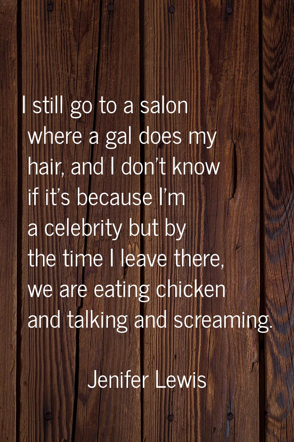 I still go to a salon where a gal does my hair, and I don't know if it's because I'm a celebrity bu