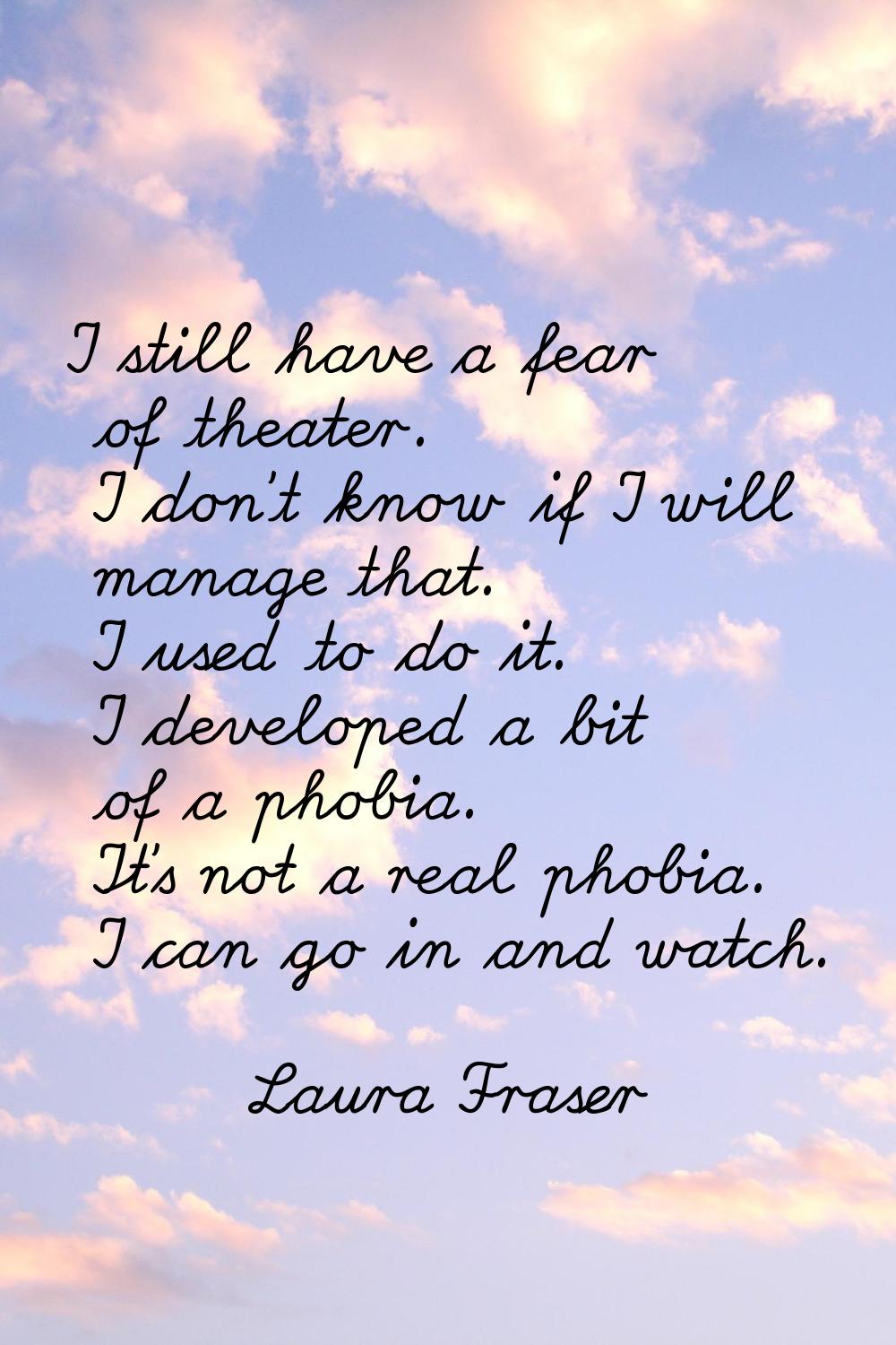 I still have a fear of theater. I don't know if I will manage that. I used to do it. I developed a 