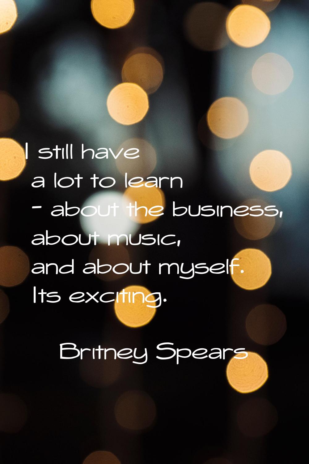 I still have a lot to learn - about the business, about music, and about myself. Its exciting.
