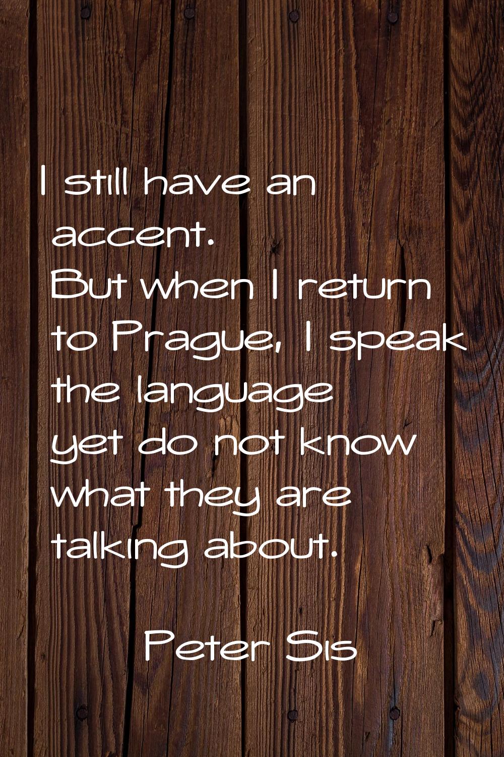 I still have an accent. But when I return to Prague, I speak the language yet do not know what they