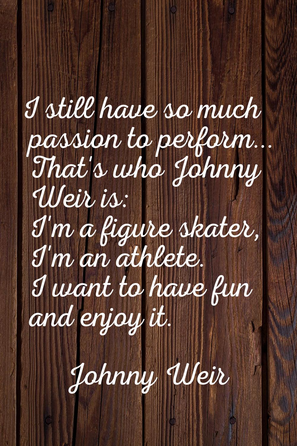 I still have so much passion to perform... That's who Johnny Weir is: I'm a figure skater, I'm an a