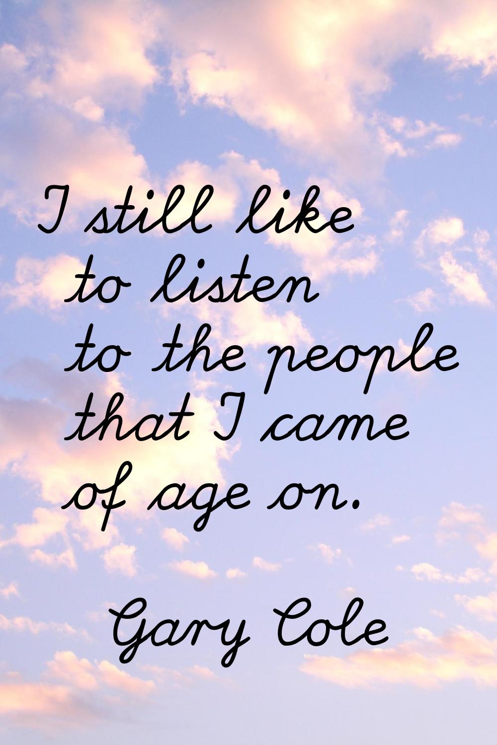 I still like to listen to the people that I came of age on.