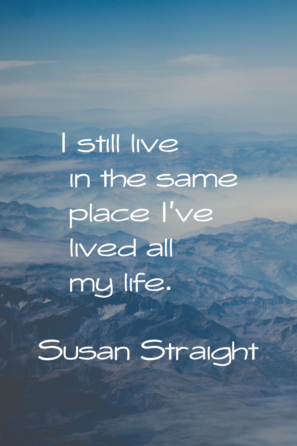 I still live in the same place I've lived all my life.
