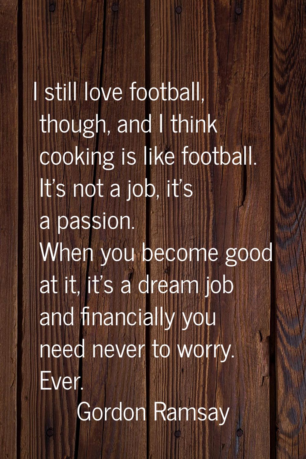 I still love football, though, and I think cooking is like football. It's not a job, it's a passion