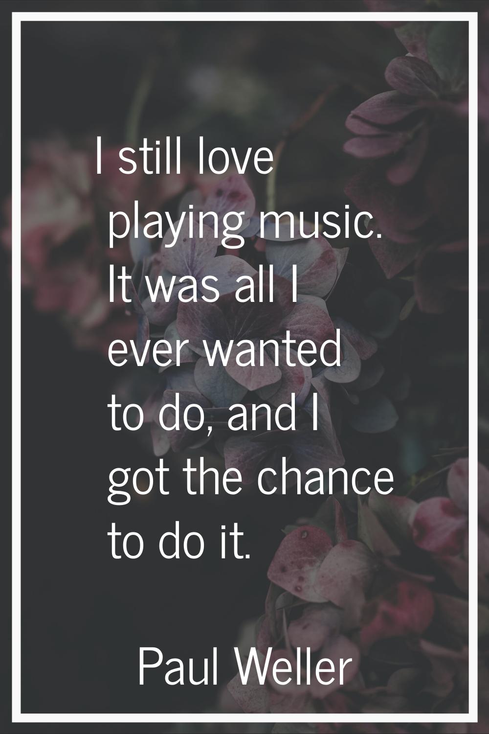 I still love playing music. It was all I ever wanted to do, and I got the chance to do it.