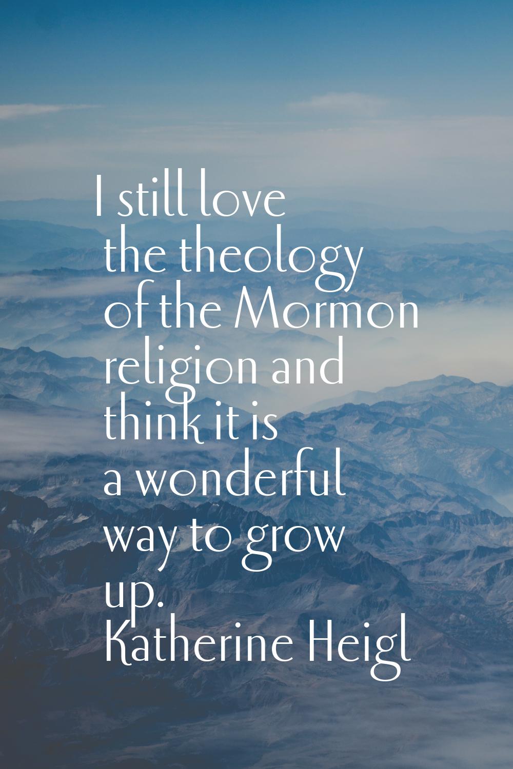 I still love the theology of the Mormon religion and think it is a wonderful way to grow up.