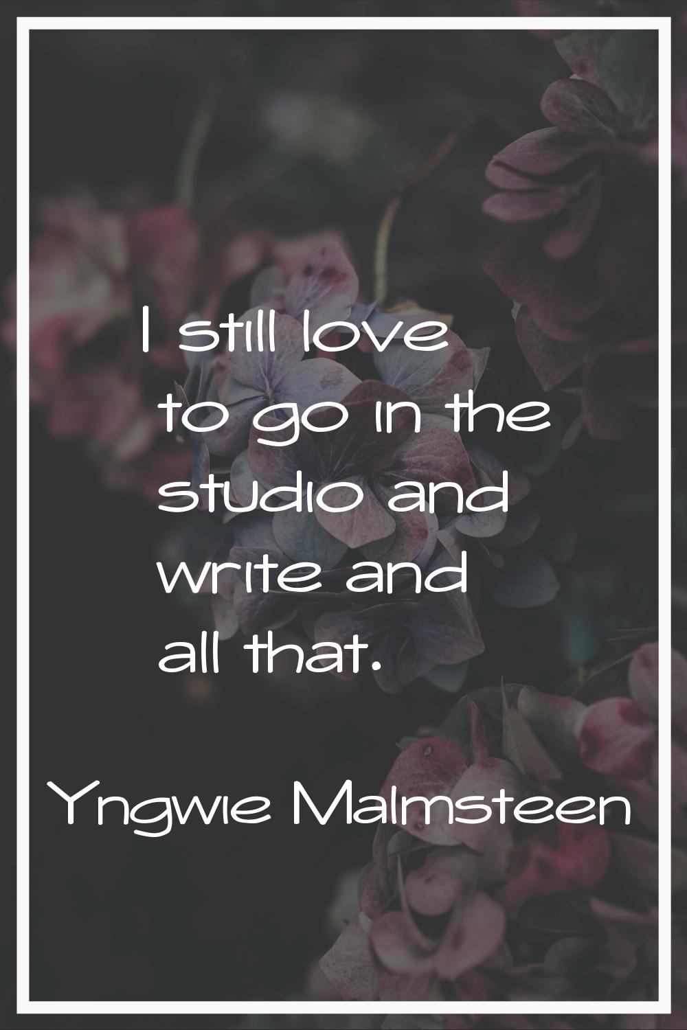 I still love to go in the studio and write and all that.