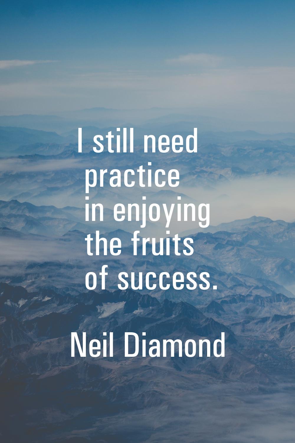 I still need practice in enjoying the fruits of success.