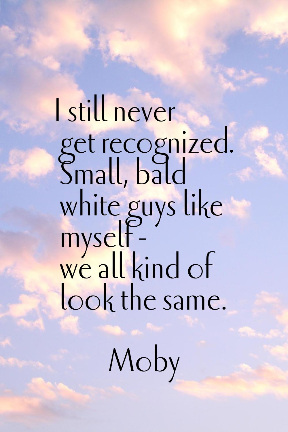 I still never get recognized. Small, bald white guys like myself - we all kind of look the same.