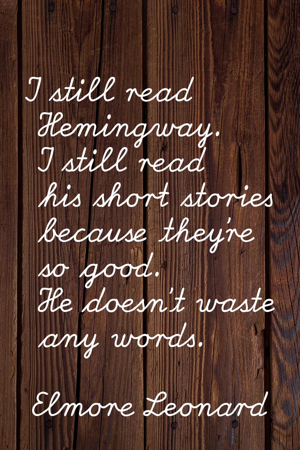 I still read Hemingway. I still read his short stories because they're so good. He doesn't waste an