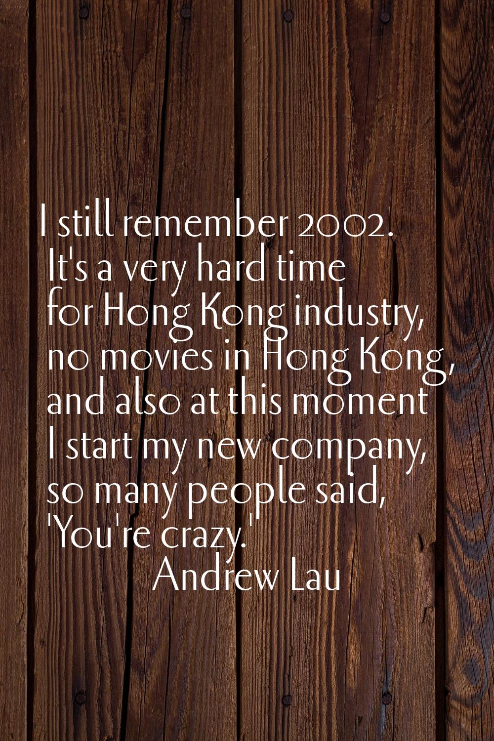 I still remember 2002. It's a very hard time for Hong Kong industry, no movies in Hong Kong, and al