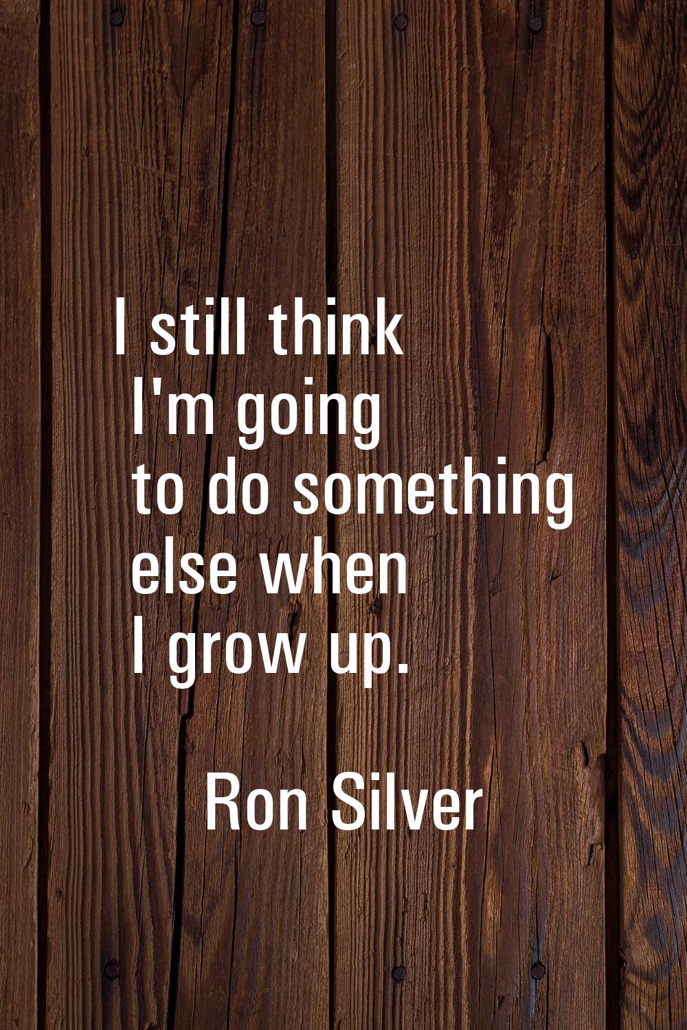 I still think I'm going to do something else when I grow up.