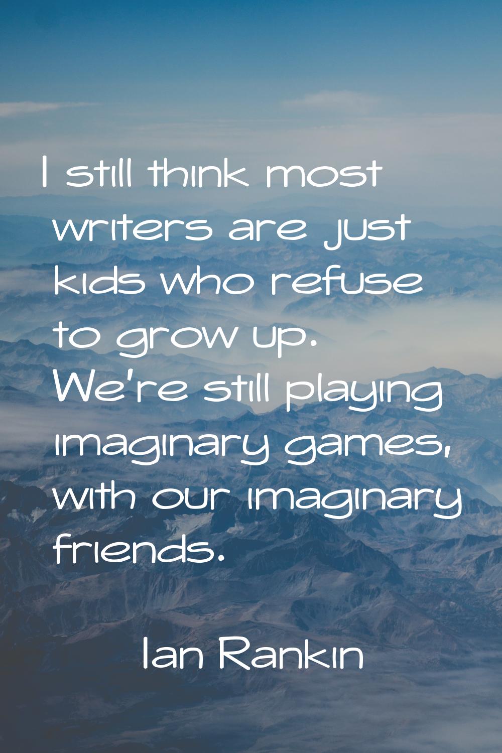 I still think most writers are just kids who refuse to grow up. We're still playing imaginary games