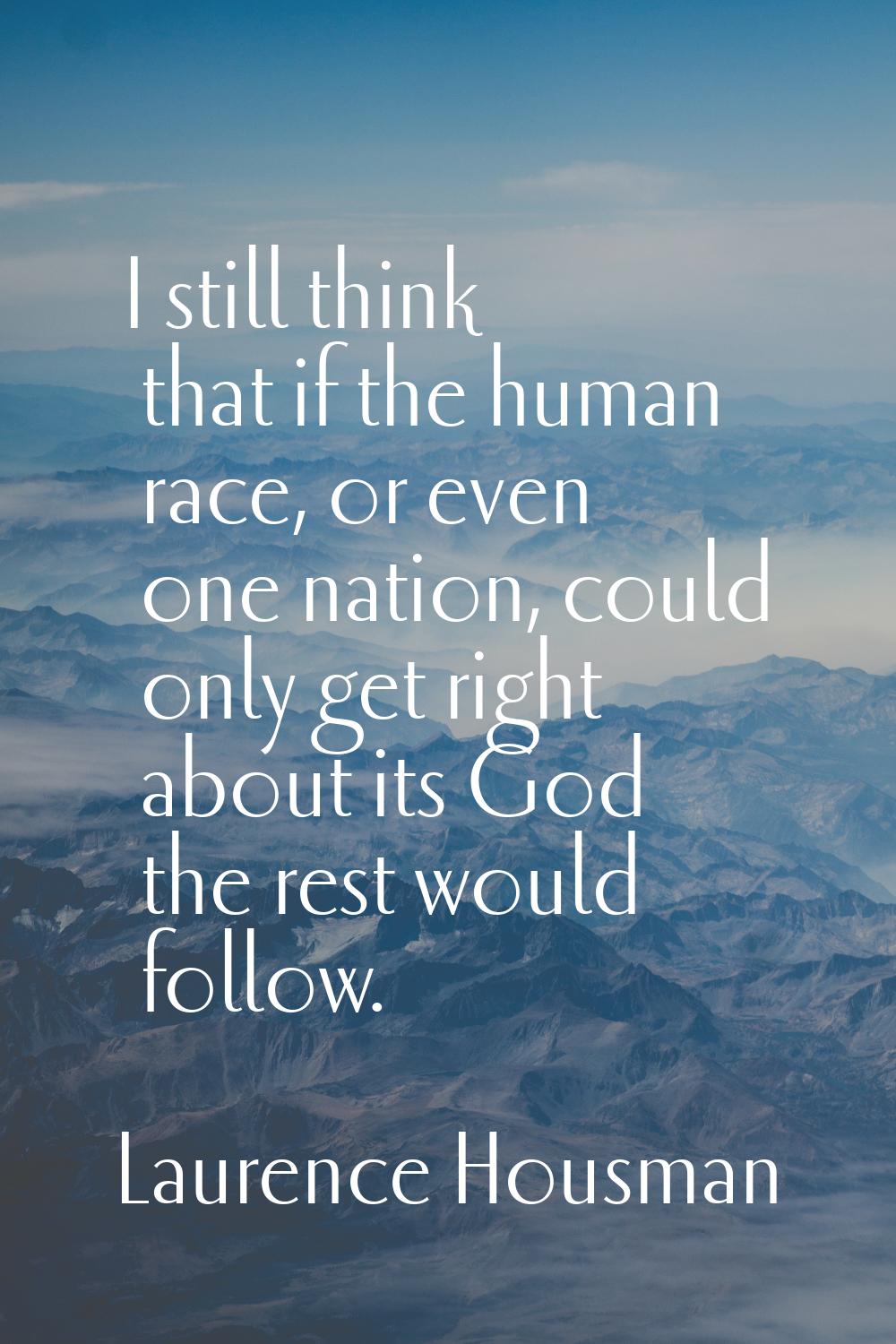 I still think that if the human race, or even one nation, could only get right about its God the re
