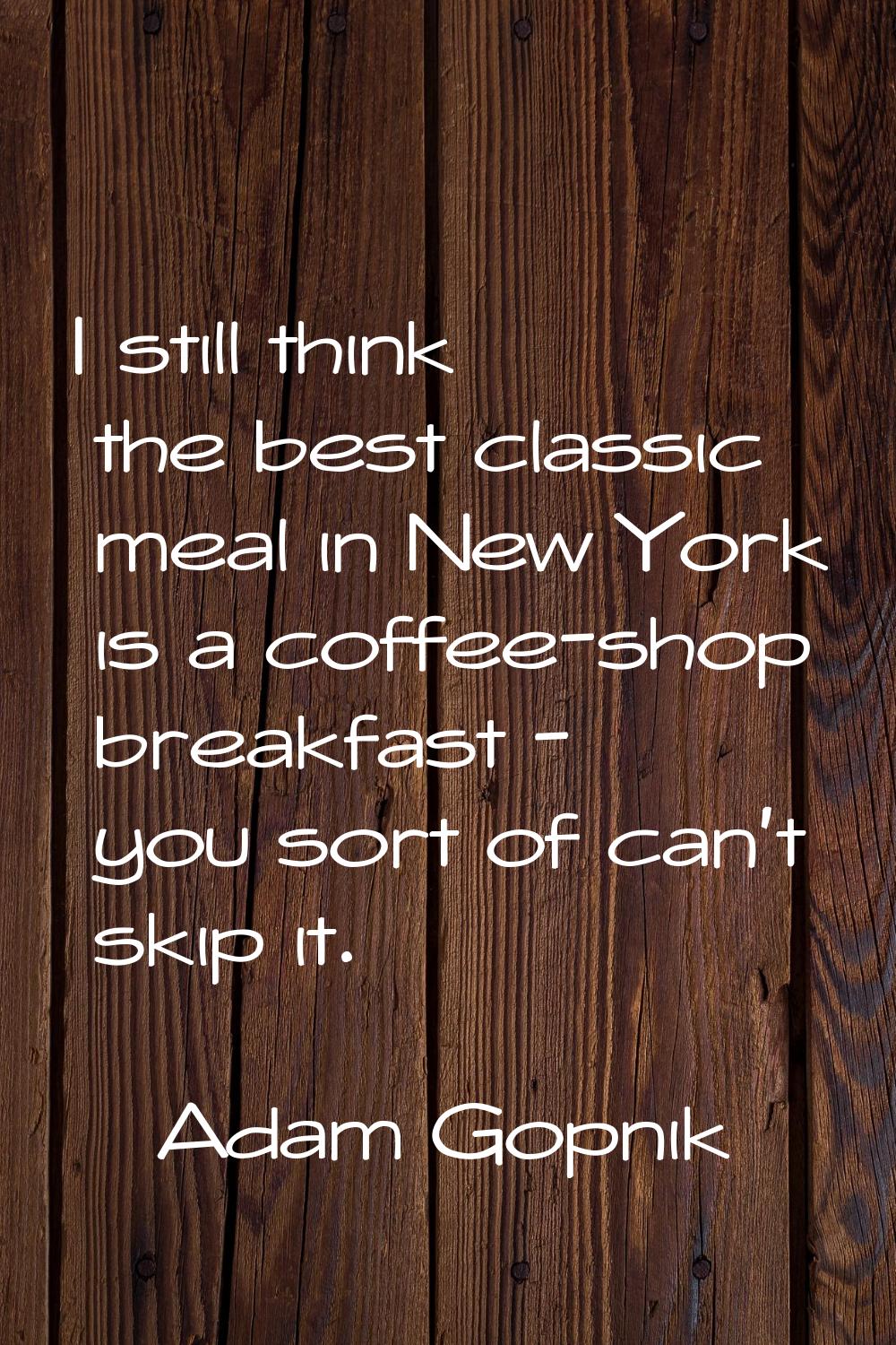 I still think the best classic meal in New York is a coffee-shop breakfast - you sort of can't skip