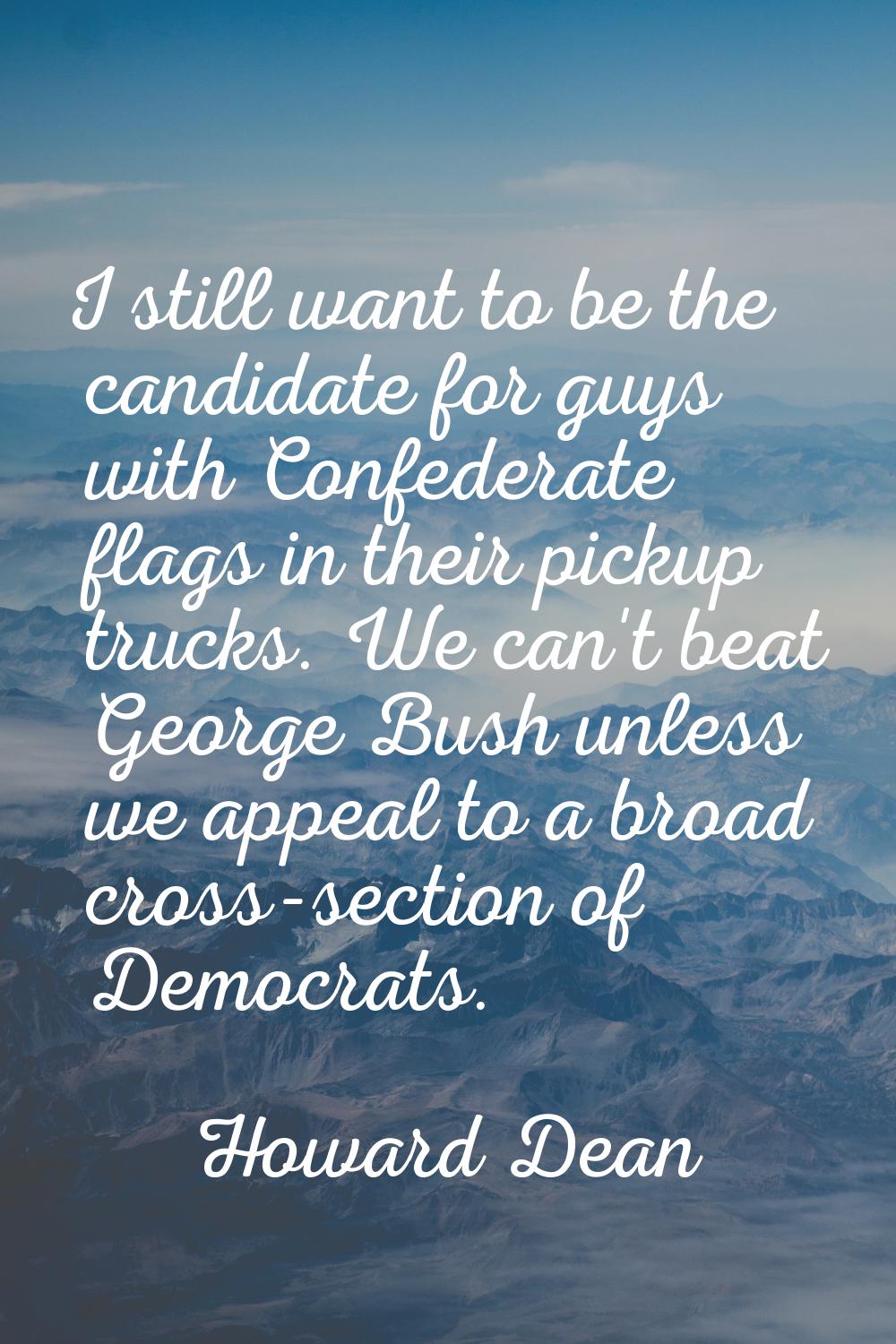 I still want to be the candidate for guys with Confederate flags in their pickup trucks. We can't b