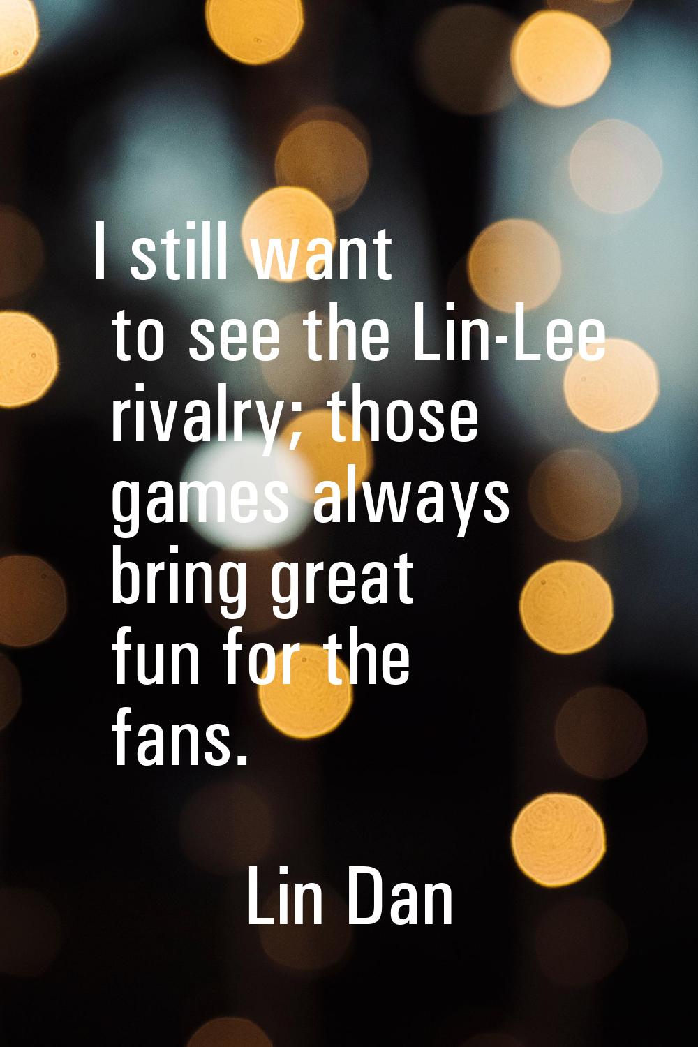 I still want to see the Lin-Lee rivalry; those games always bring great fun for the fans.