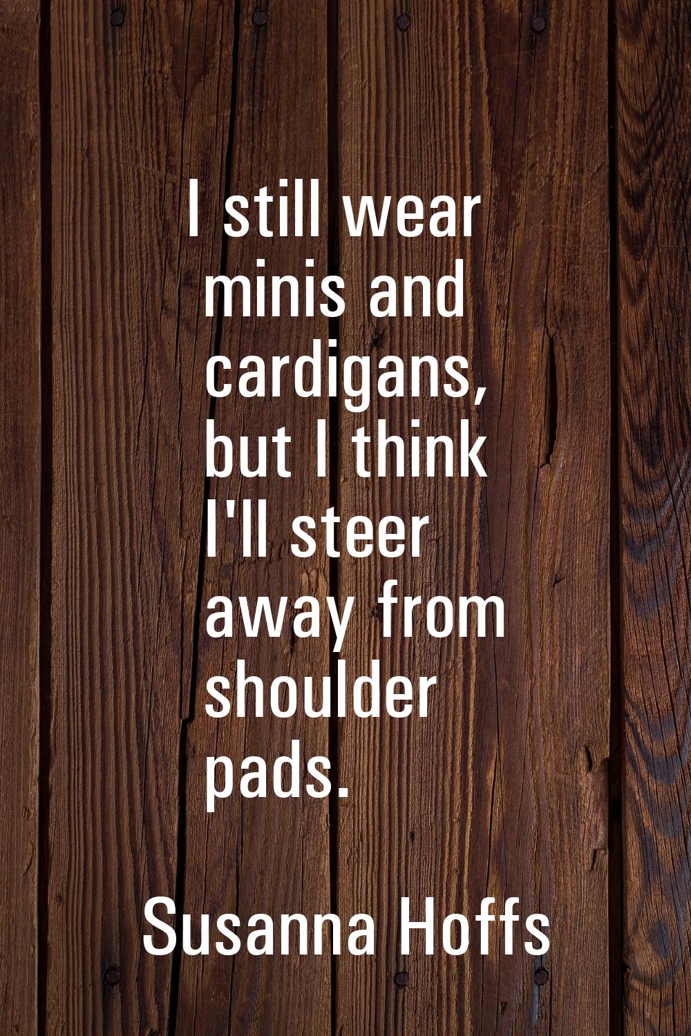I still wear minis and cardigans, but I think I'll steer away from shoulder pads.