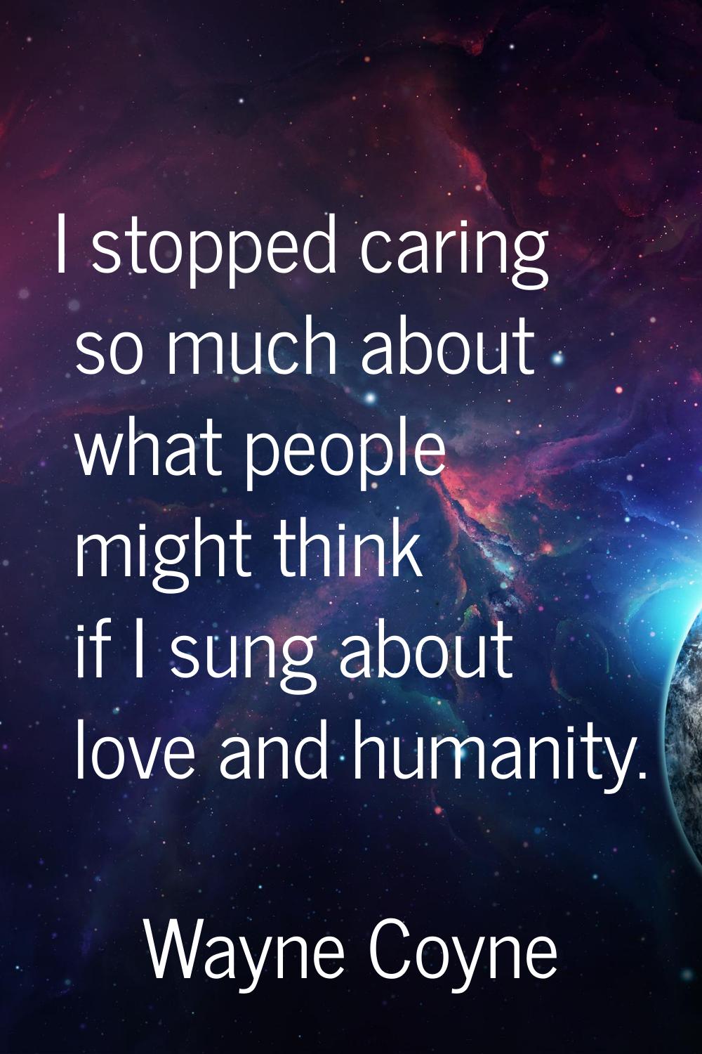 I stopped caring so much about what people might think if I sung about love and humanity.