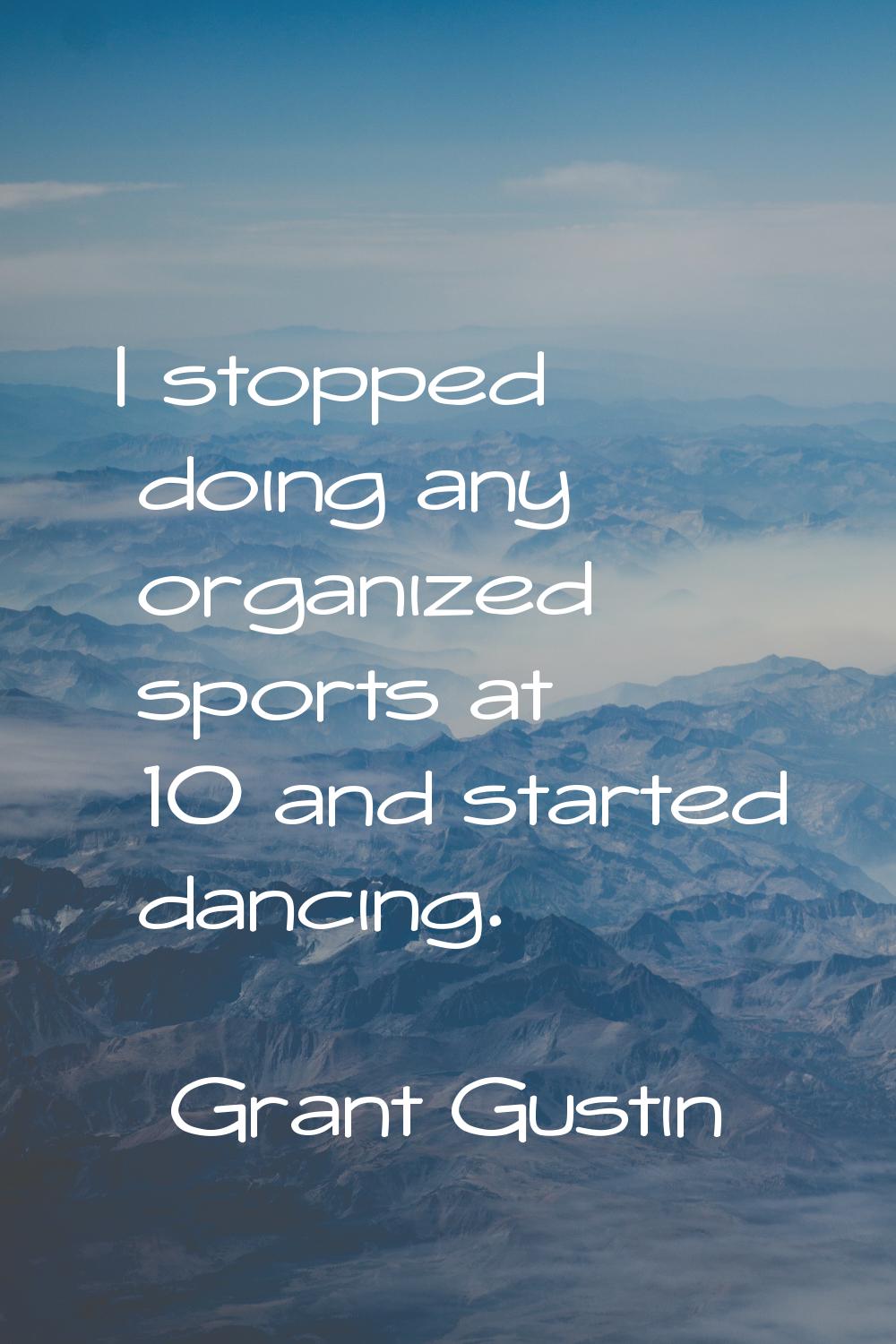 I stopped doing any organized sports at 10 and started dancing.