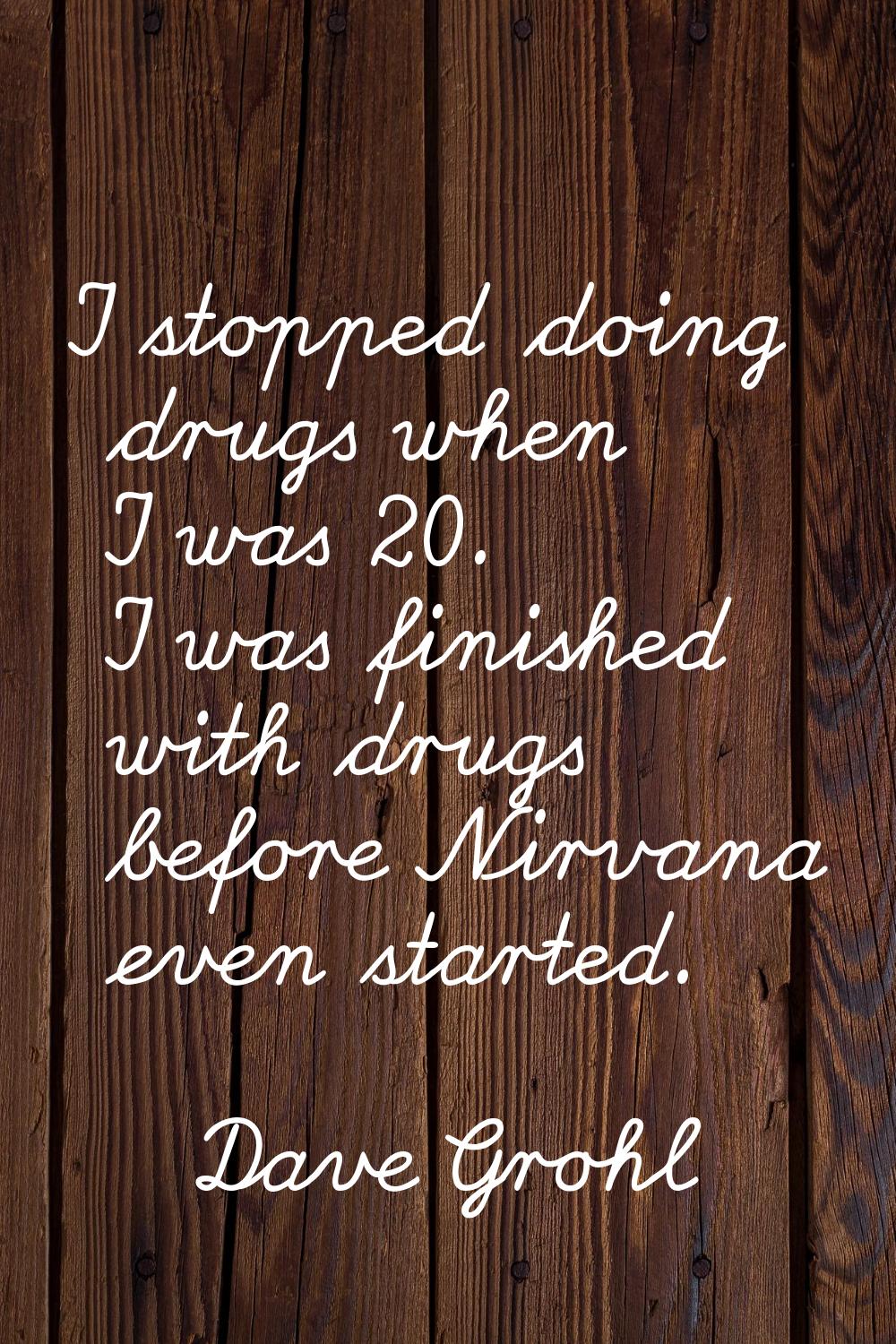 I stopped doing drugs when I was 20. I was finished with drugs before Nirvana even started.