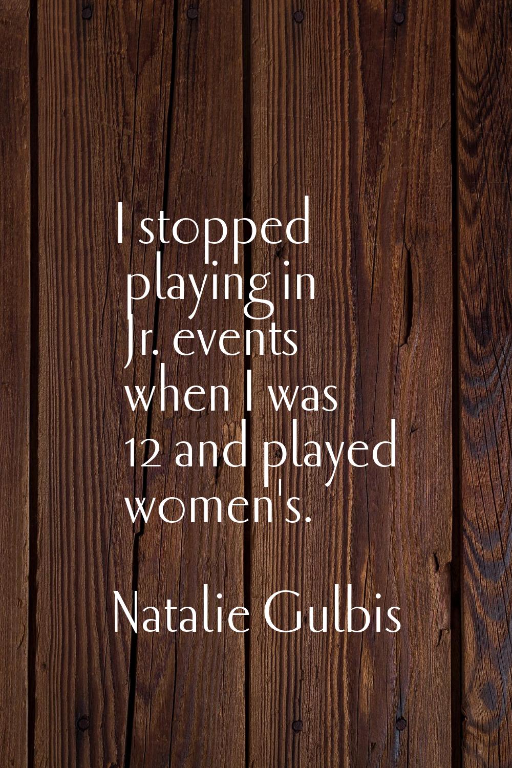 I stopped playing in Jr. events when I was 12 and played women's.