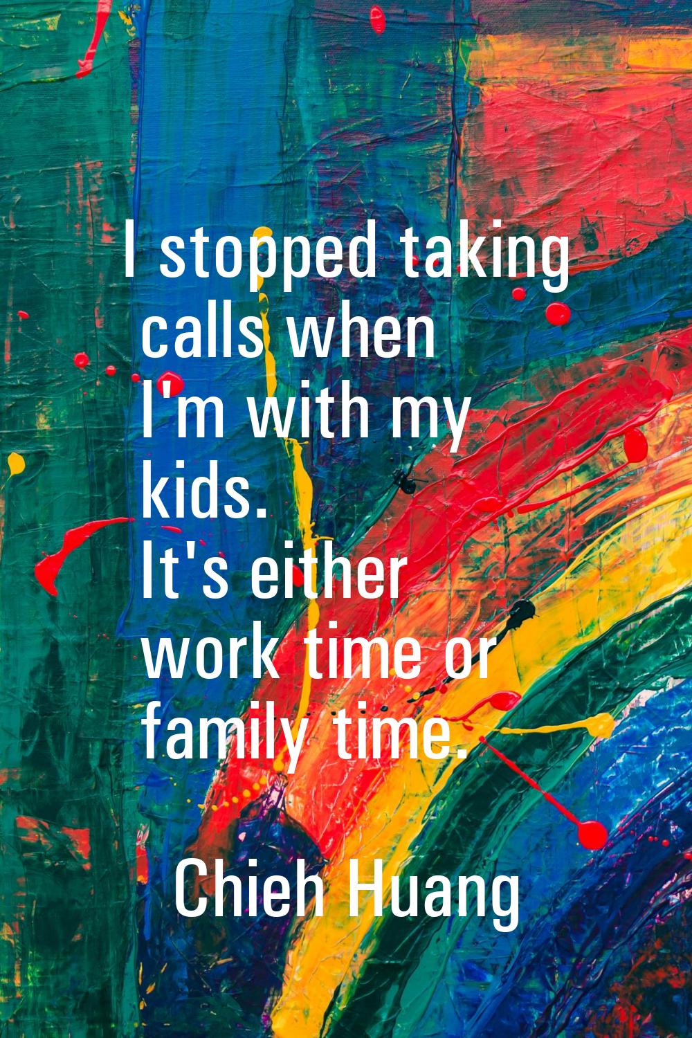 I stopped taking calls when I'm with my kids. It's either work time or family time.