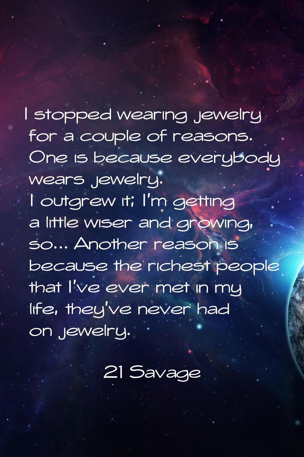 I stopped wearing jewelry for a couple of reasons. One is because everybody wears jewelry. I outgre