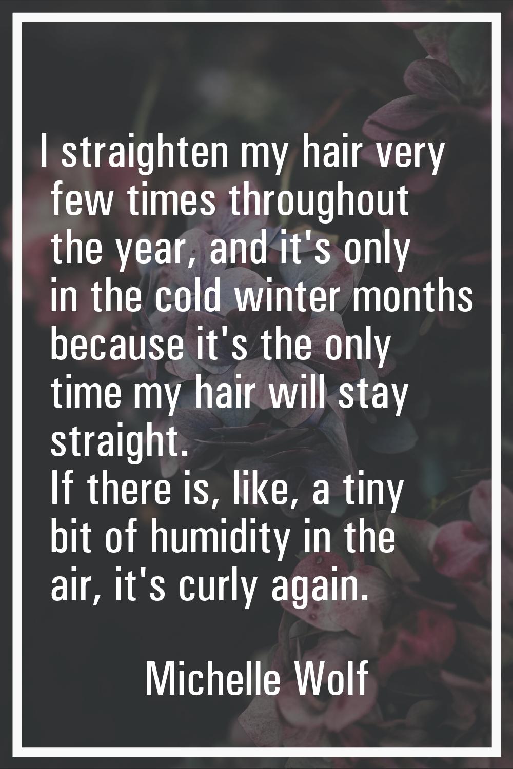 I straighten my hair very few times throughout the year, and it's only in the cold winter months be