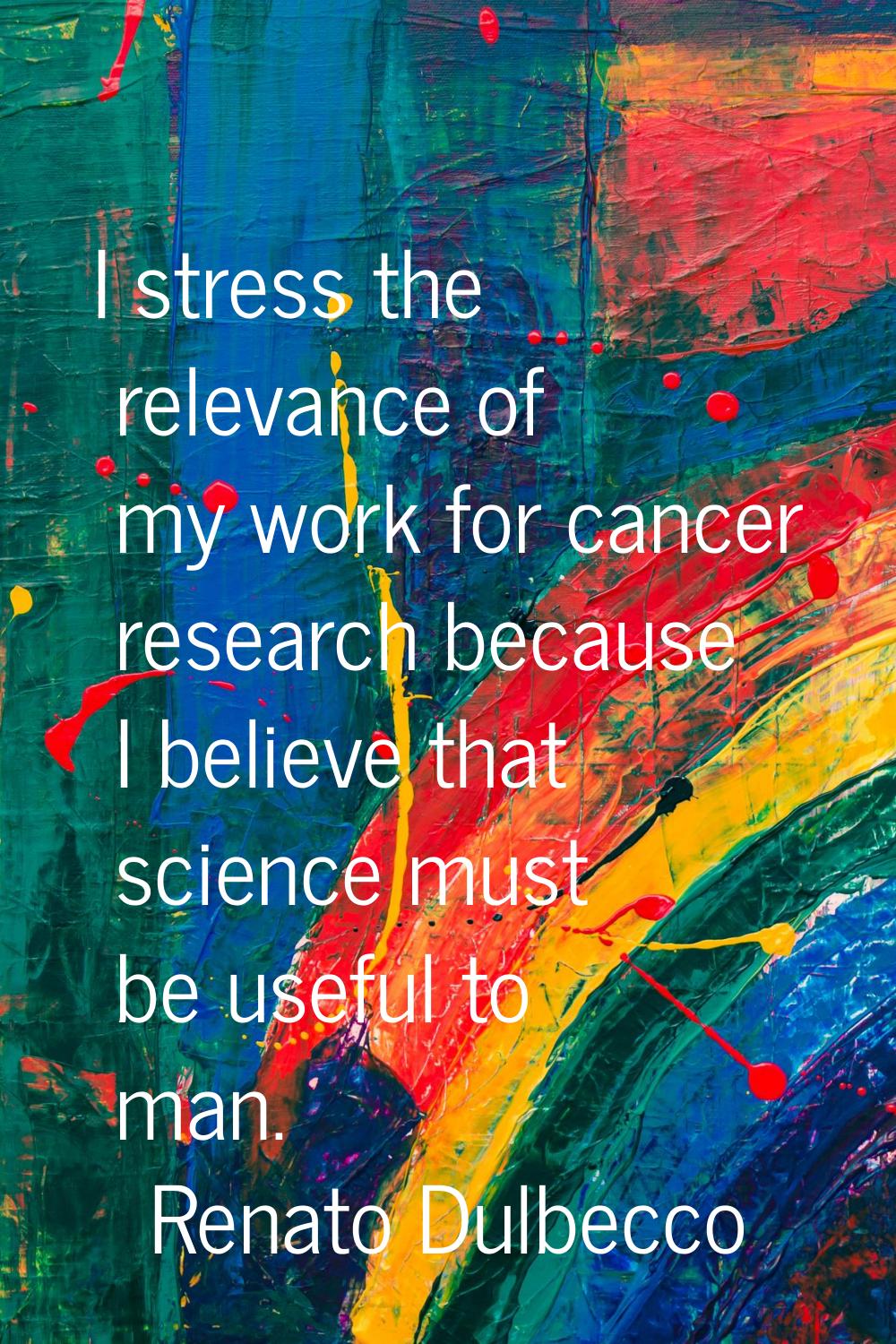 I stress the relevance of my work for cancer research because I believe that science must be useful