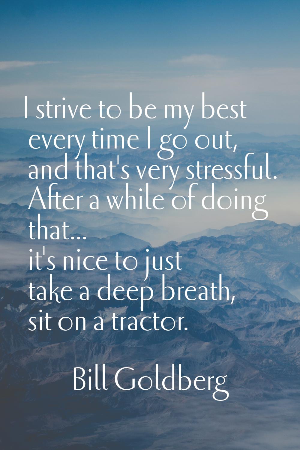 I strive to be my best every time I go out, and that's very stressful. After a while of doing that.