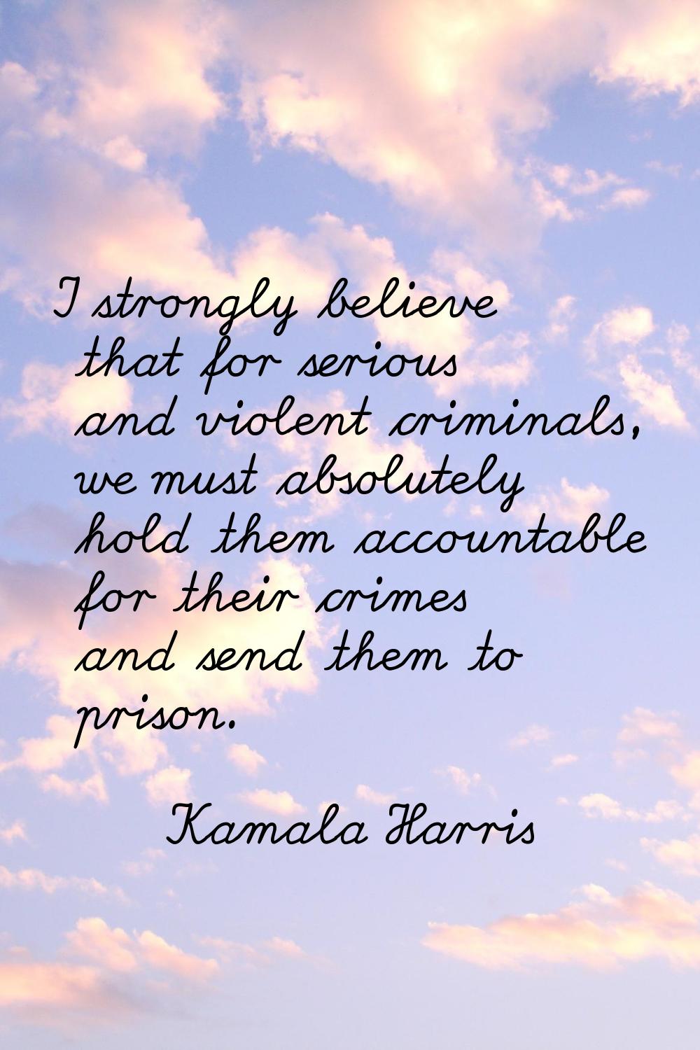 I strongly believe that for serious and violent criminals, we must absolutely hold them accountable