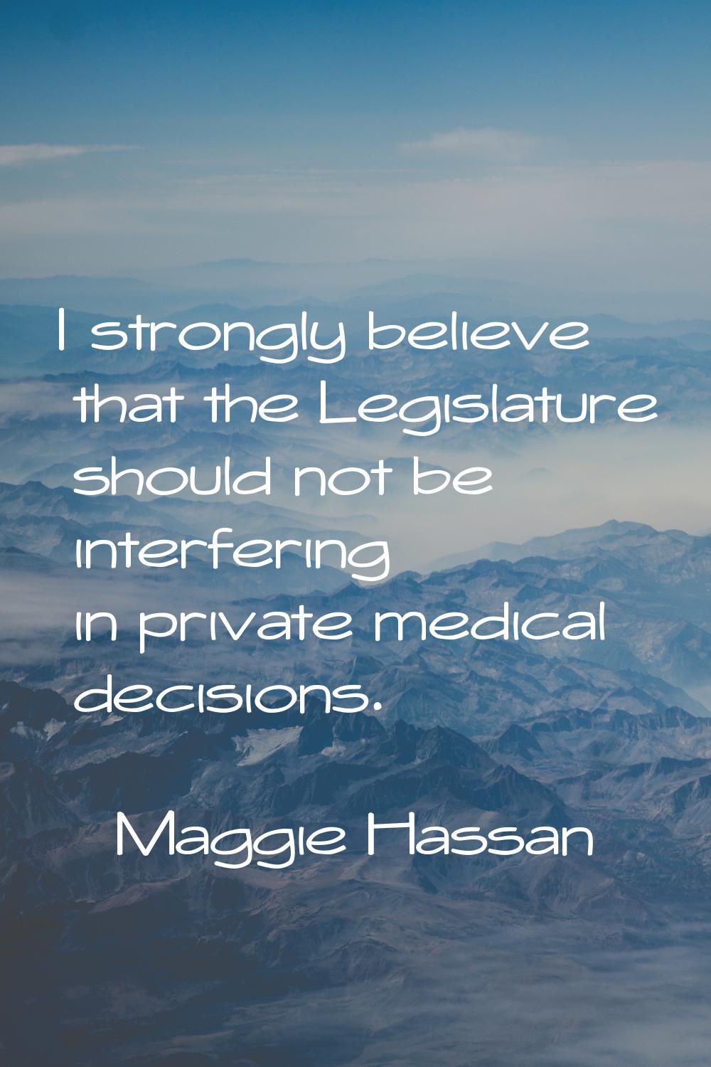 I strongly believe that the Legislature should not be interfering in private medical decisions.