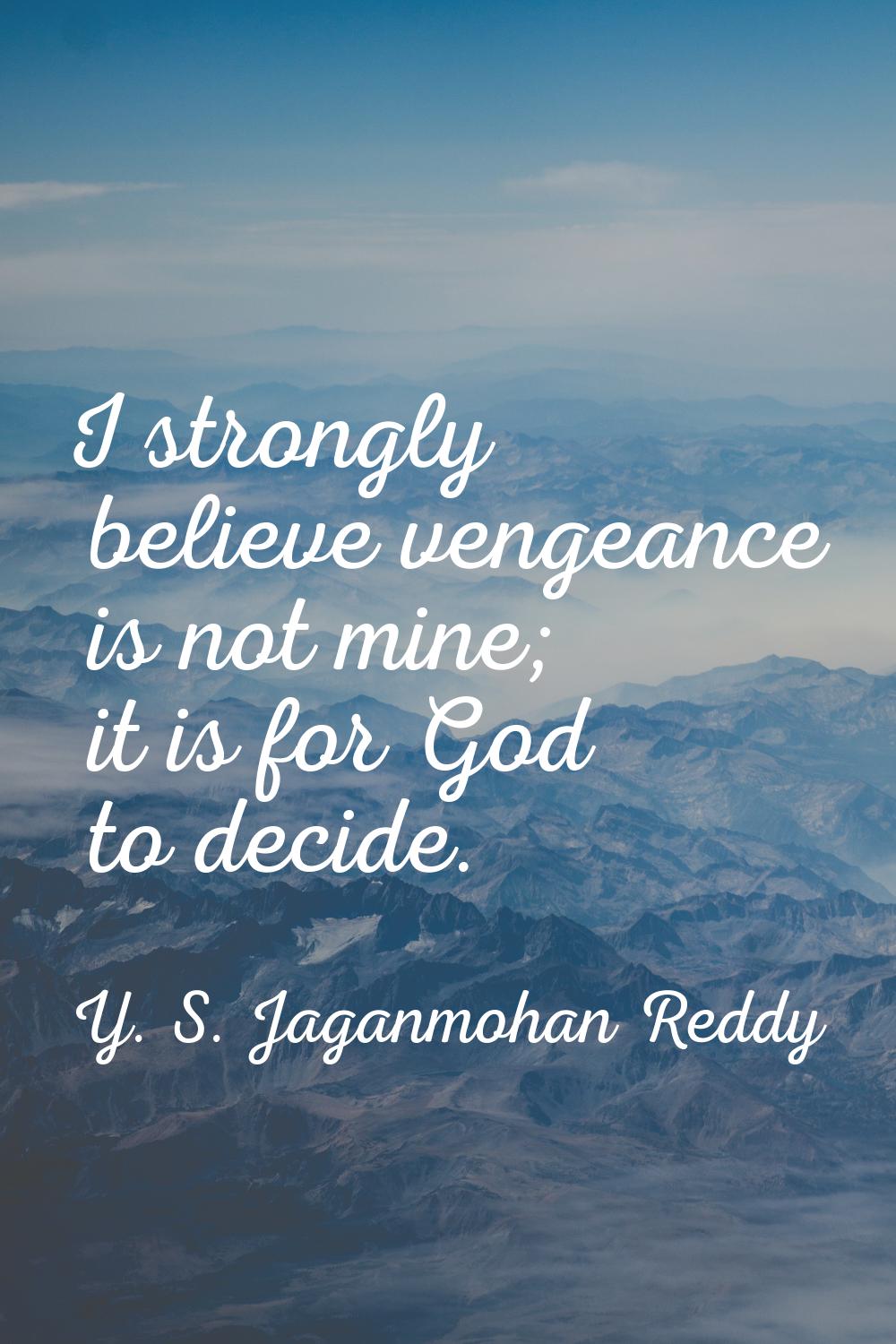 I strongly believe vengeance is not mine; it is for God to decide.