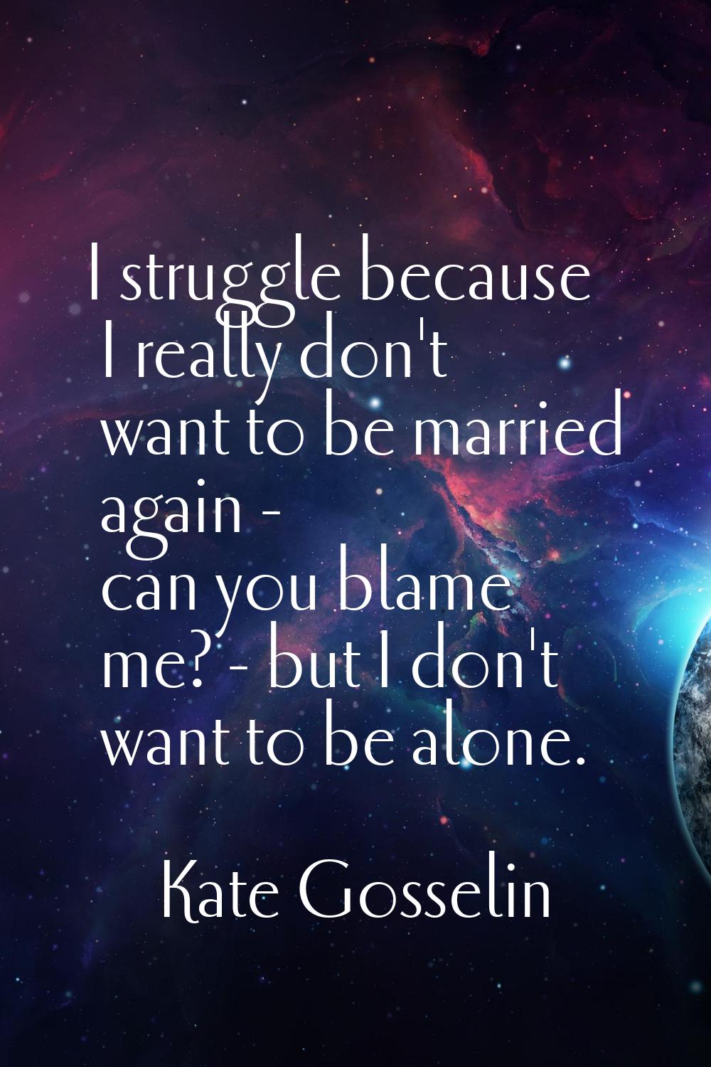 I struggle because I really don't want to be married again - can you blame me? - but I don't want t