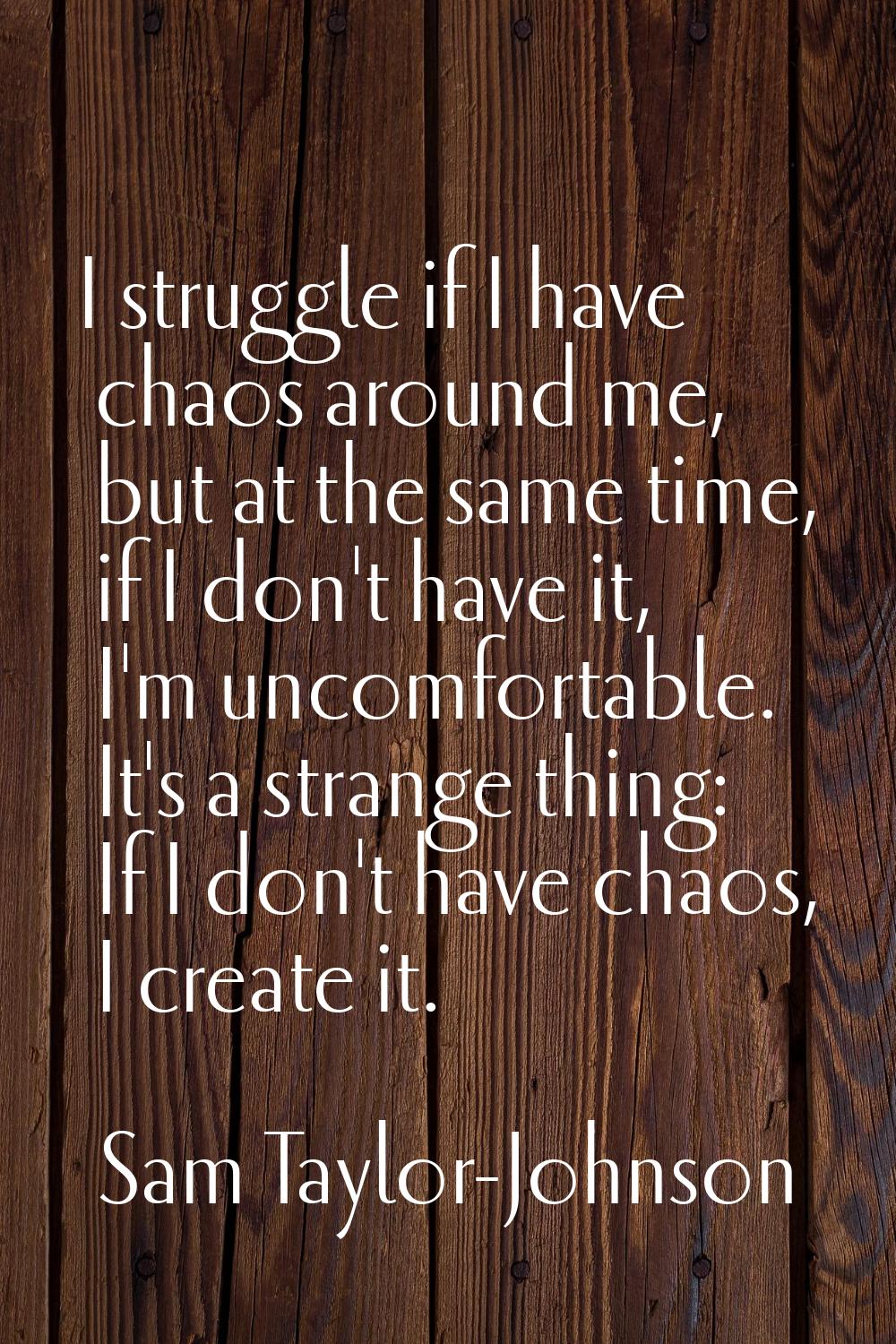 I struggle if I have chaos around me, but at the same time, if I don't have it, I'm uncomfortable. 