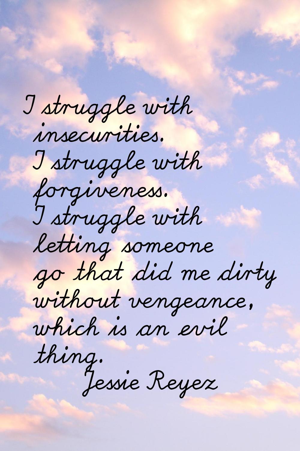 I struggle with insecurities. I struggle with forgiveness. I struggle with letting someone go that 