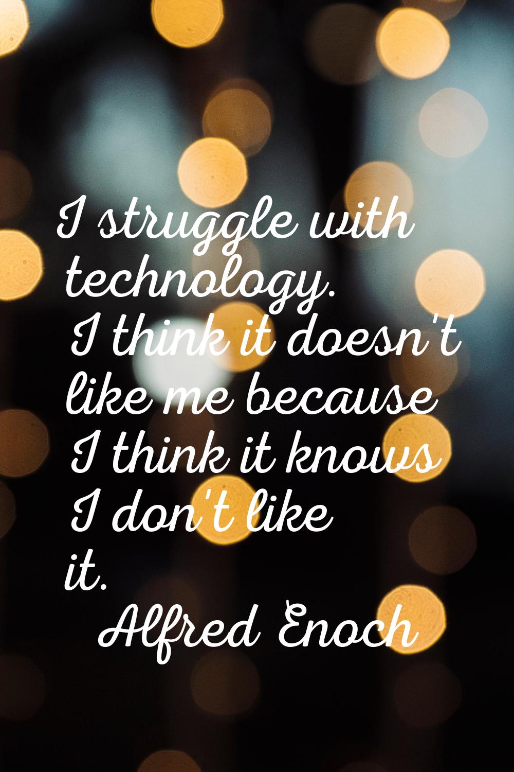 I struggle with technology. I think it doesn't like me because I think it knows I don't like it.