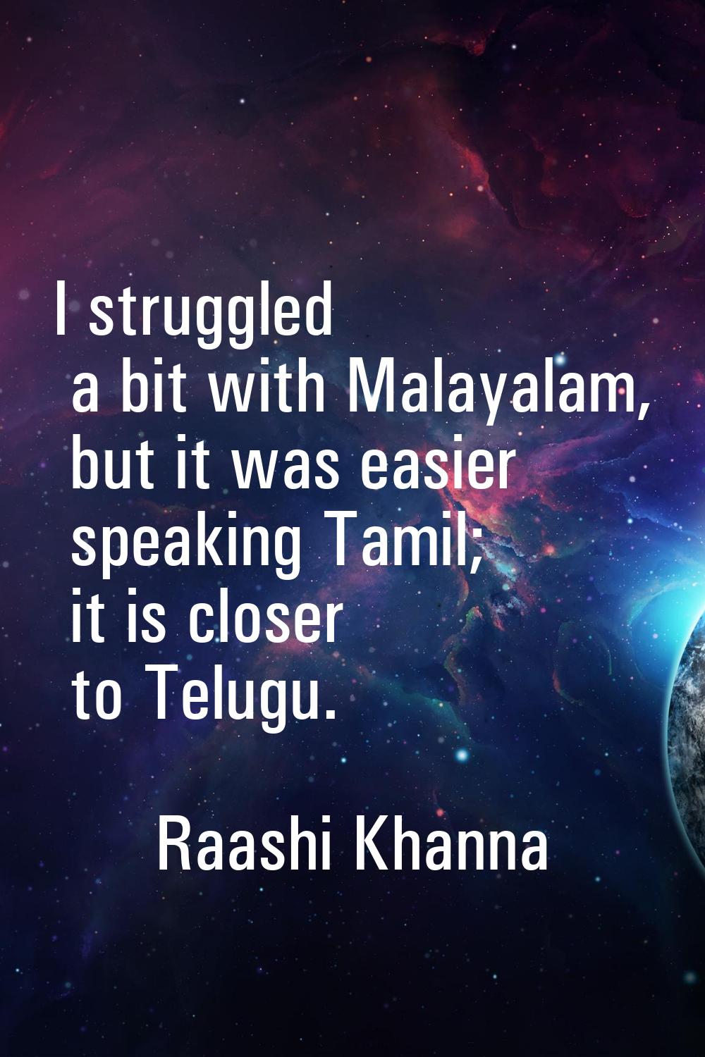 I struggled a bit with Malayalam, but it was easier speaking Tamil; it is closer to Telugu.