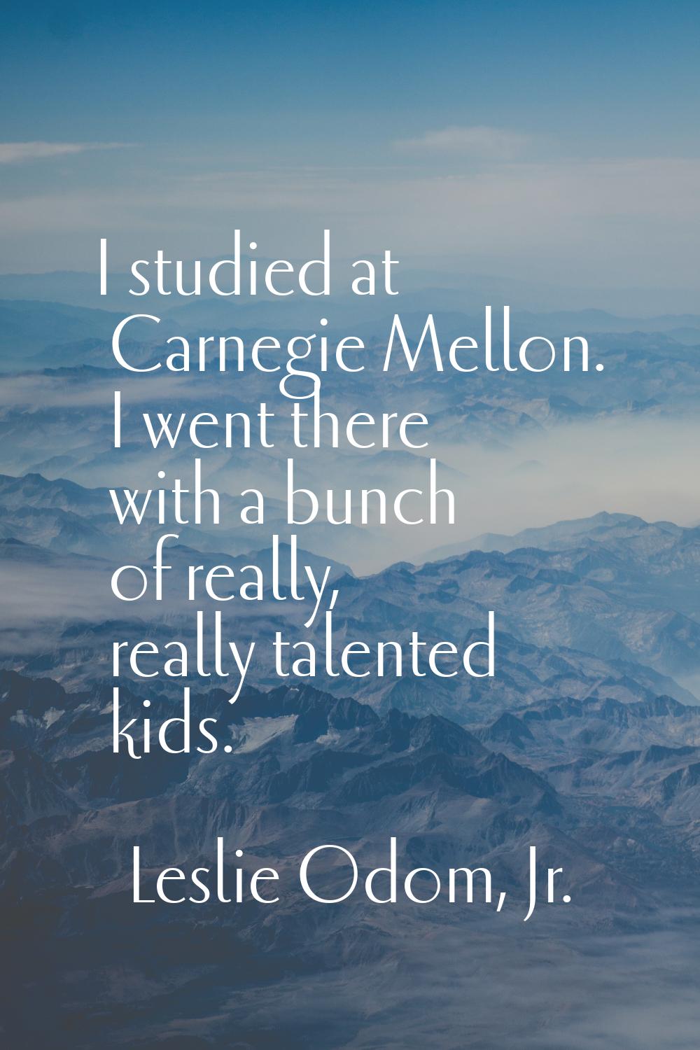 I studied at Carnegie Mellon. I went there with a bunch of really, really talented kids.