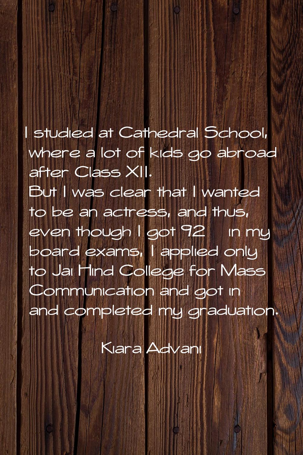 I studied at Cathedral School, where a lot of kids go abroad after Class XII. But I was clear that 