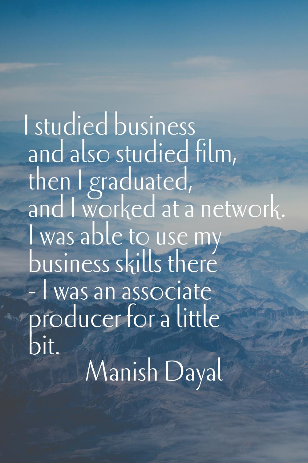 I studied business and also studied film, then I graduated, and I worked at a network. I was able t