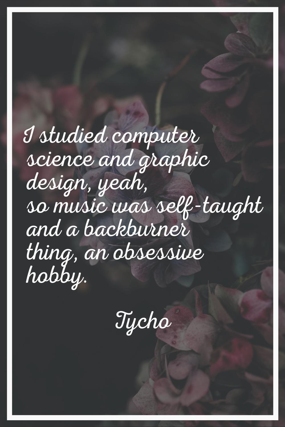 I studied computer science and graphic design, yeah, so music was self-taught and a backburner thin