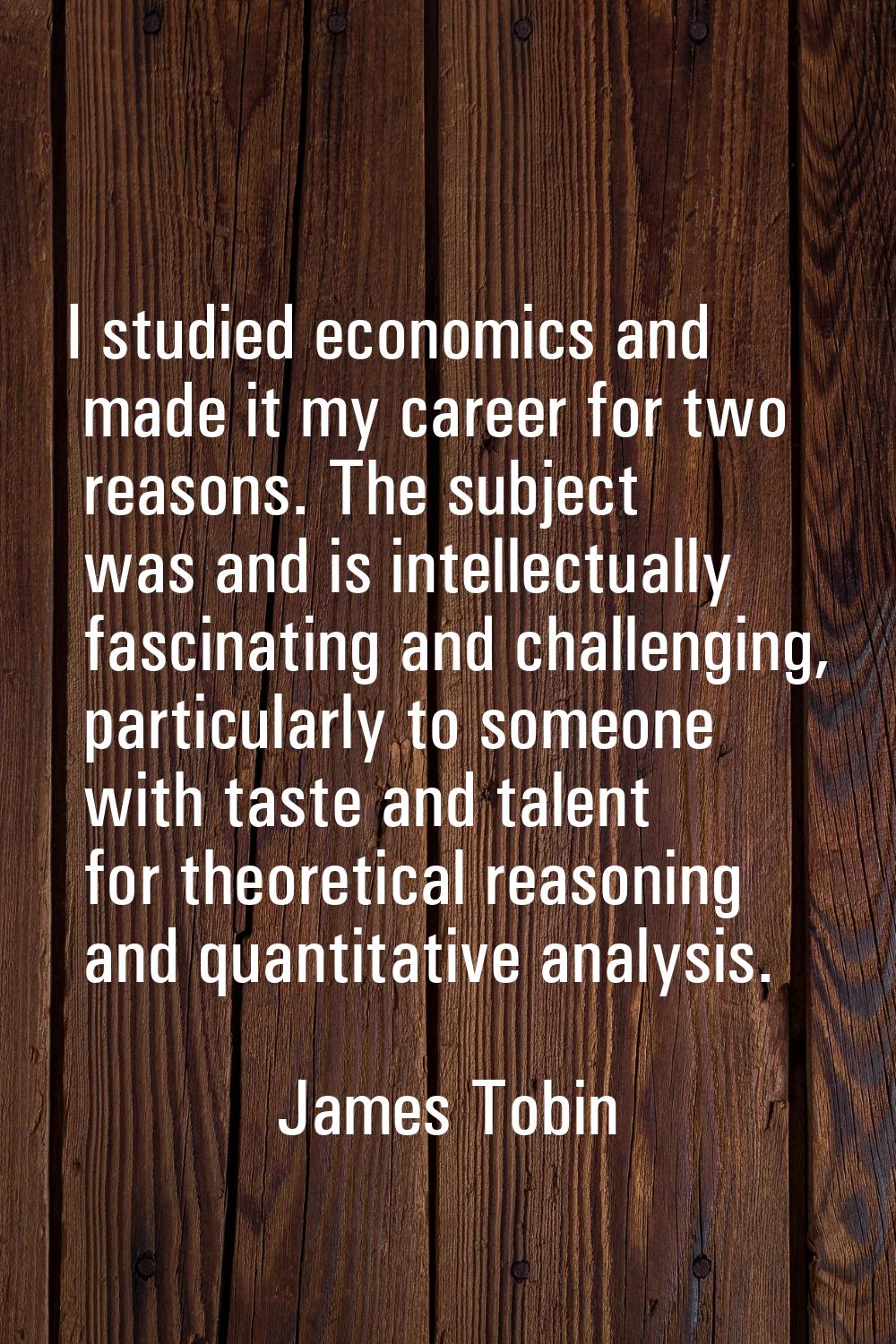 I studied economics and made it my career for two reasons. The subject was and is intellectually fa