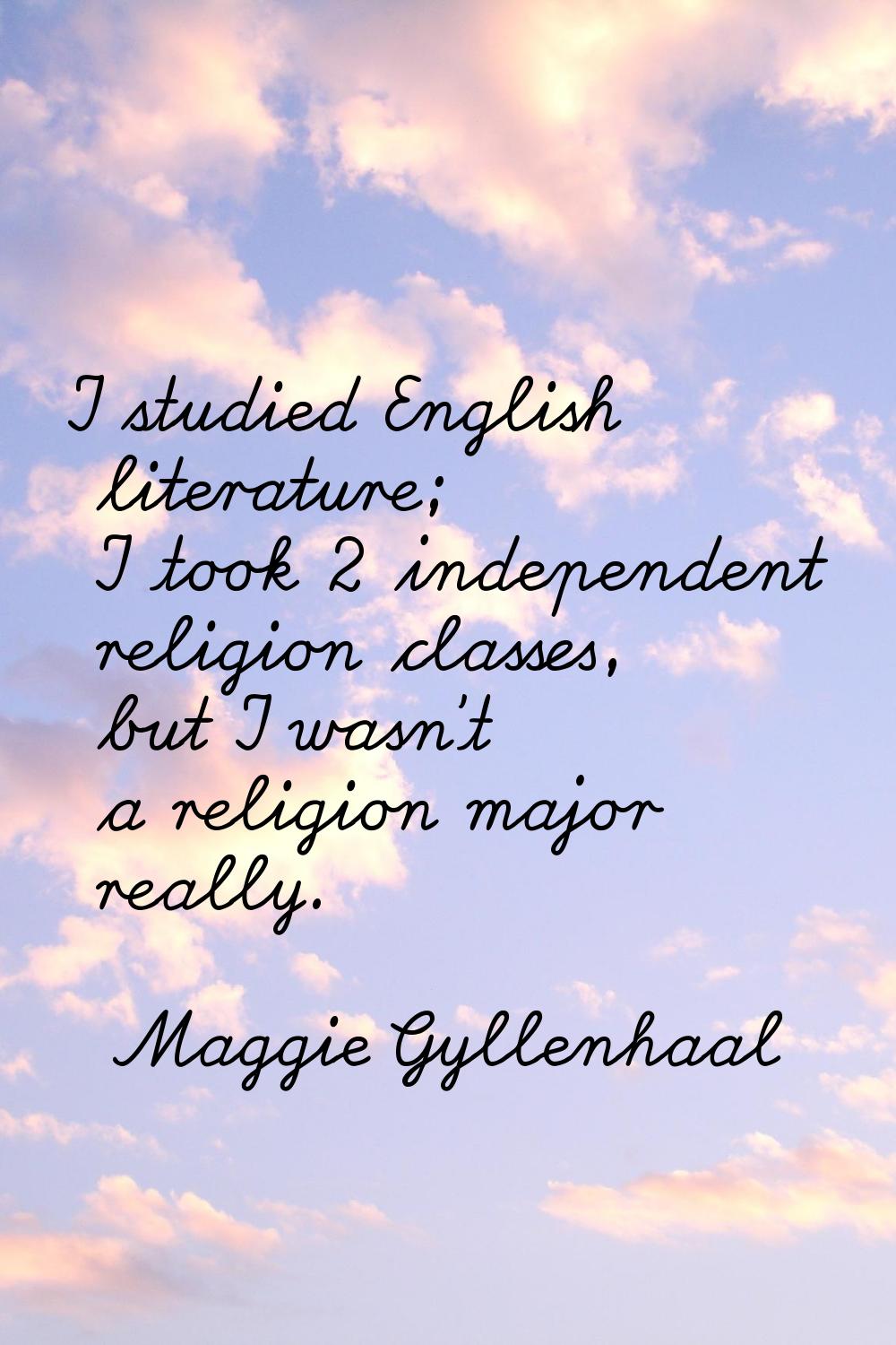 I studied English literature; I took 2 independent religion classes, but I wasn't a religion major 