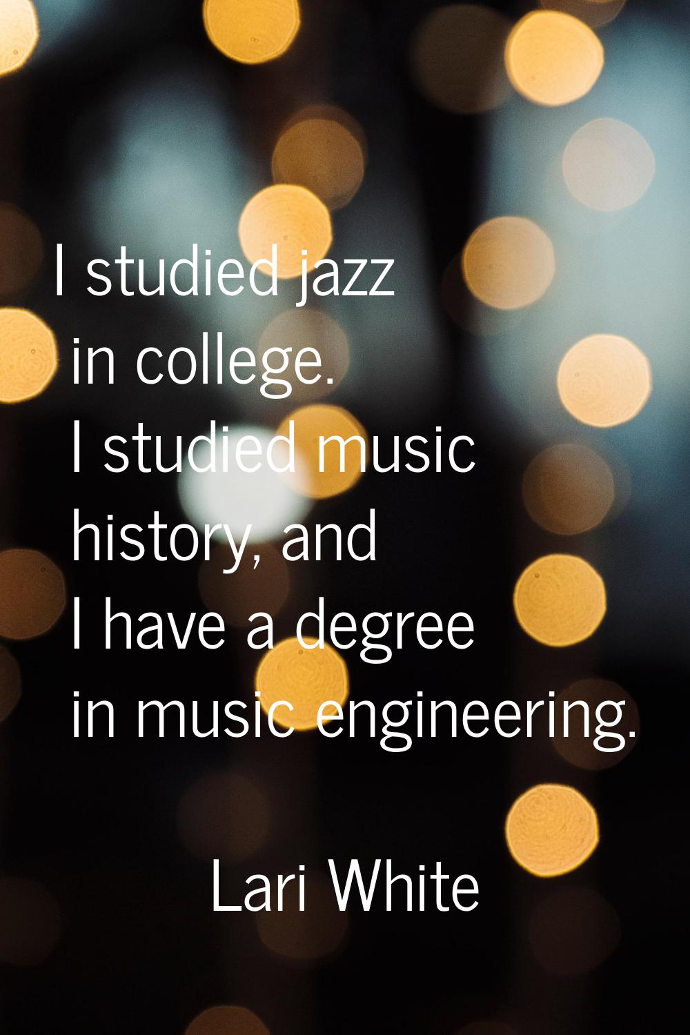 I studied jazz in college. I studied music history, and I have a degree in music engineering.